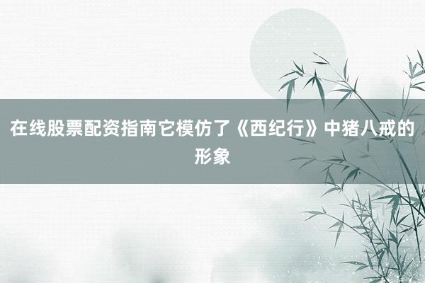 在线股票配资指南它模仿了《西纪行》中猪八戒的形象