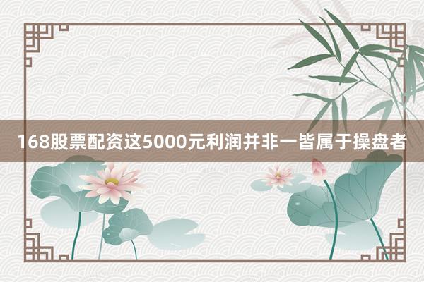 168股票配资这5000元利润并非一皆属于操盘者