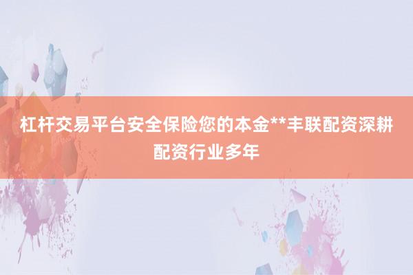 杠杆交易平台安全保险您的本金**丰联配资深耕配资行业多年