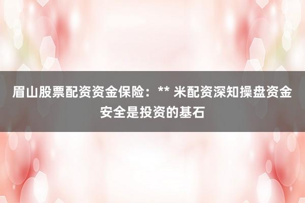 眉山股票配资资金保险：** 米配资深知操盘资金安全是投资的基石
