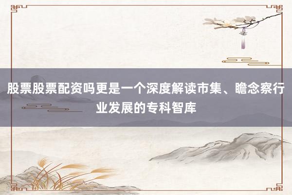 股票股票配资吗更是一个深度解读市集、瞻念察行业发展的专科智库