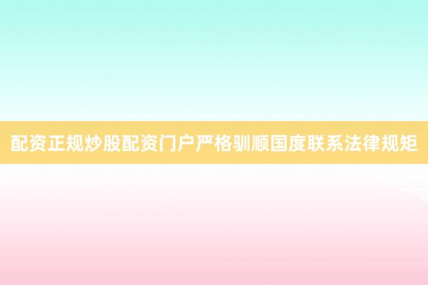 配资正规炒股配资门户严格驯顺国度联系法律规矩