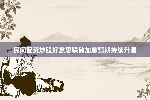 民间配资炒股好意思联储加息预期持续升温