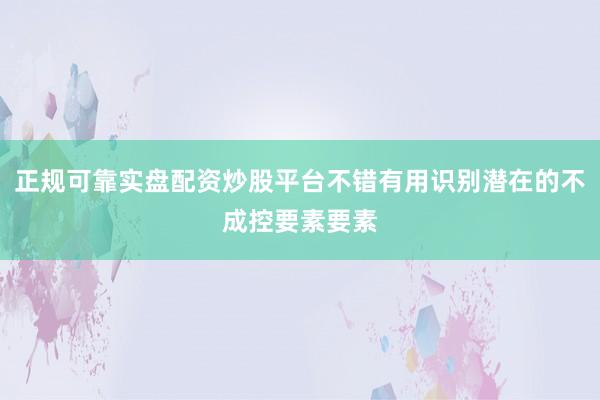 正规可靠实盘配资炒股平台不错有用识别潜在的不成控要素要素