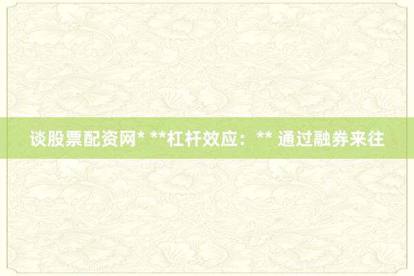 谈股票配资网* **杠杆效应：** 通过融券来往