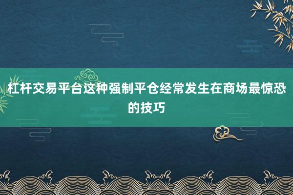 杠杆交易平台这种强制平仓经常发生在商场最惊恐的技巧