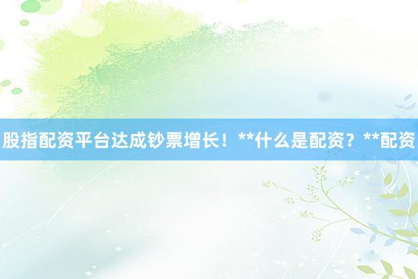 股指配资平台达成钞票增长！**什么是配资？**配资