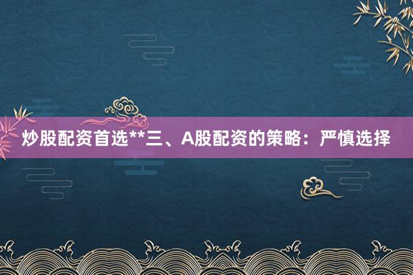 炒股配资首选**三、A股配资的策略：严慎选择