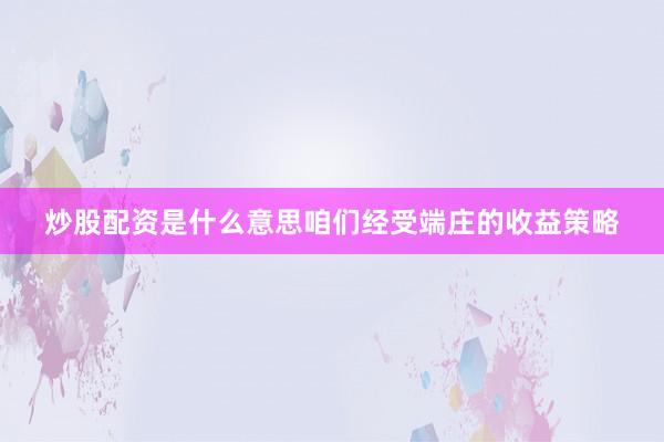 炒股配资是什么意思咱们经受端庄的收益策略