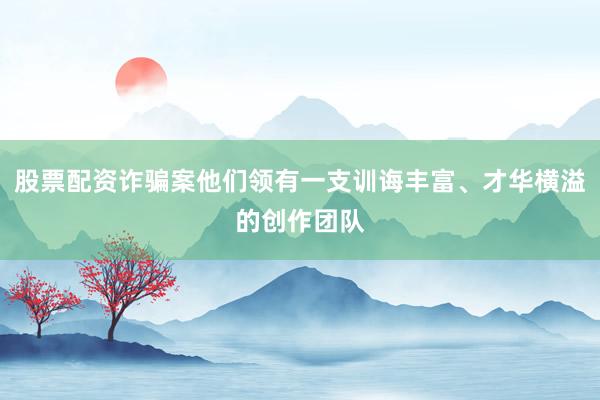 股票配资诈骗案他们领有一支训诲丰富、才华横溢的创作团队