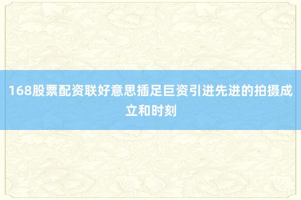168股票配资联好意思插足巨资引进先进的拍摄成立和时刻