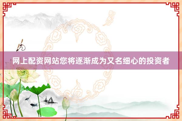 网上配资网站您将逐渐成为又名细心的投资者