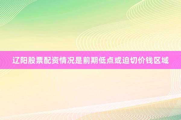 辽阳股票配资情况是前期低点或迫切价钱区域