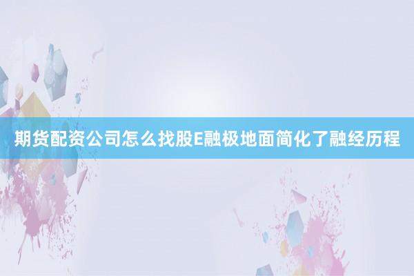 期货配资公司怎么找股E融极地面简化了融经历程
