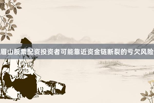 眉山股票配资投资者可能靠近资金链断裂的亏欠风险