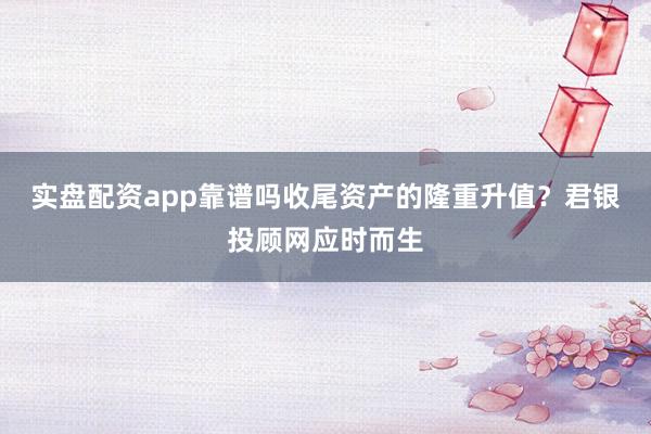 实盘配资app靠谱吗收尾资产的隆重升值？君银投顾网应时而生