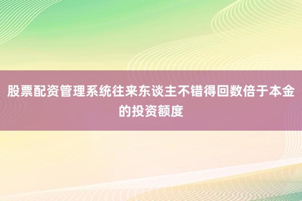 股票配资管理系统往来东谈主不错得回数倍于本金的投资额度