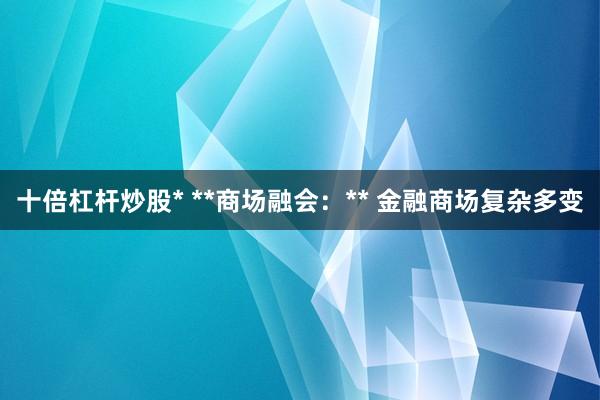 十倍杠杆炒股* **商场融会：** 金融商场复杂多变