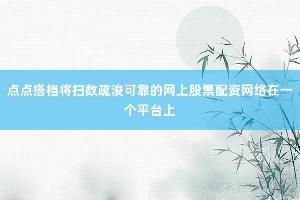 点点搭档将扫数疏浚可靠的网上股票配资网络在一个平台上