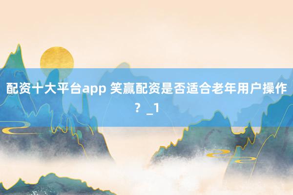 配资十大平台app 笑赢配资是否适合老年用户操作？_1