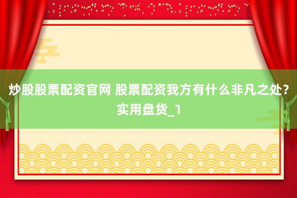 炒股股票配资官网 股票配资我方有什么非凡之处？实用盘货_1