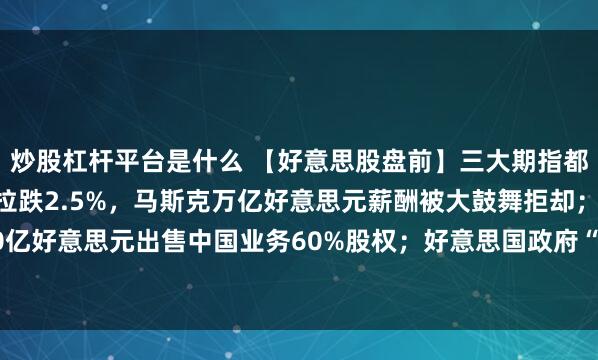 炒股杠杆平台是什么 【好意思股盘前】三大期指都跌，科技股普跌；特斯拉跌2.5%，马斯克万亿好意思元薪酬被大鼓舞拒却；星巴克以40亿好意思元出售中国业务60%股权；好意思国政府“停摆”过问第35天，追平史上最长记载
