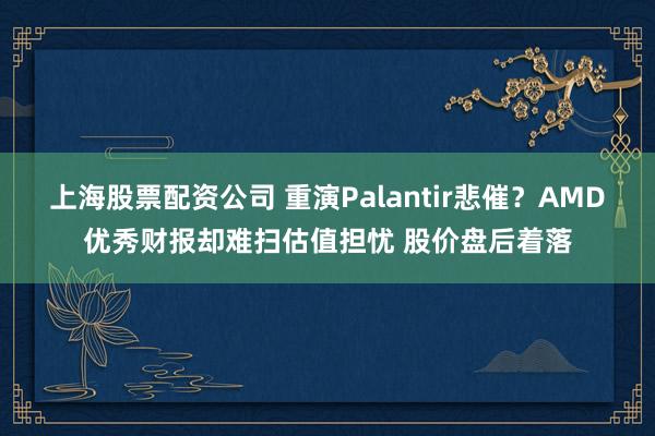 上海股票配资公司 重演Palantir悲催？AMD优秀财报却难扫估值担忧 股价盘后着落