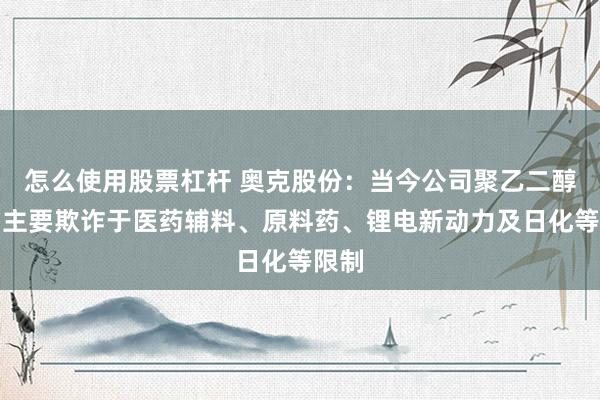 怎么使用股票杠杆 奥克股份：当今公司聚乙二醇居品主要欺诈于医药辅料、原料药、锂电新动力及日化等限制