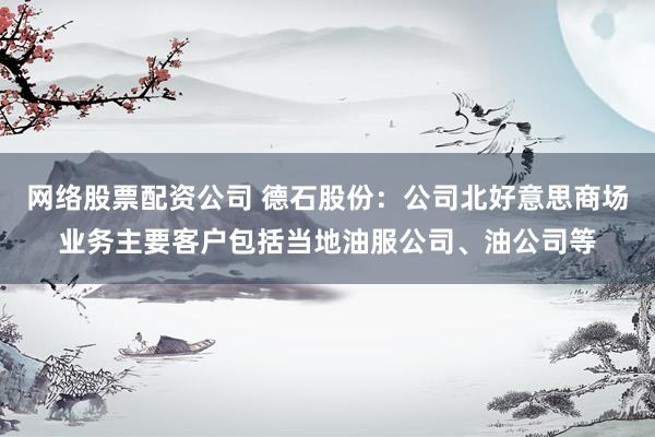 网络股票配资公司 德石股份：公司北好意思商场业务主要客户包括当地油服公司、油公司等