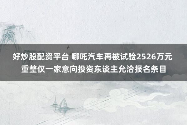 好炒股配资平台 哪吒汽车再被试验2526万元 重整仅一家意向投资东谈主允洽报名条目