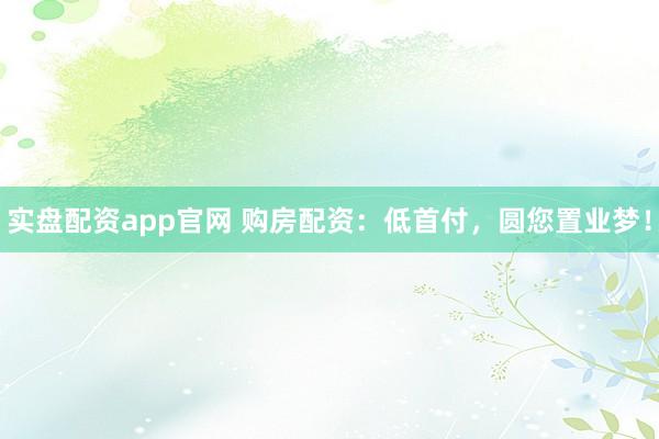 实盘配资app官网 购房配资：低首付，圆您置业梦！