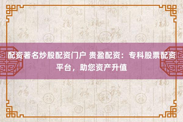配资著名炒股配资门户 贵盈配资：专科股票配资平台，助您资产升值
