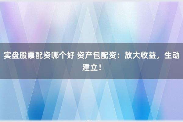 实盘股票配资哪个好 资产包配资：放大收益，生动建立！