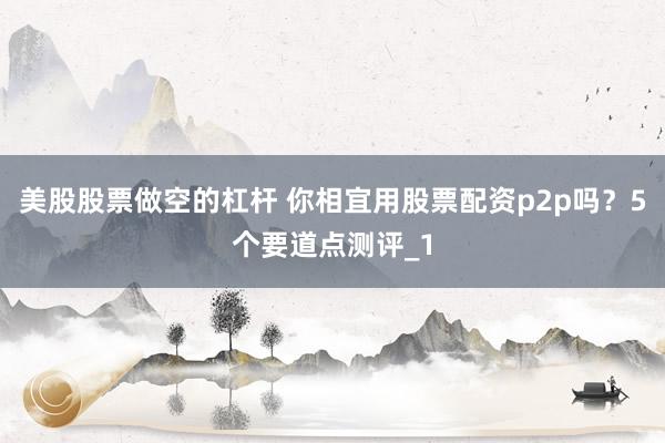 美股股票做空的杠杆 你相宜用股票配资p2p吗？5个要道点测评_1
