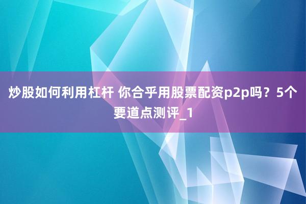 炒股如何利用杠杆 你合乎用股票配资p2p吗？5个要道点测评_1