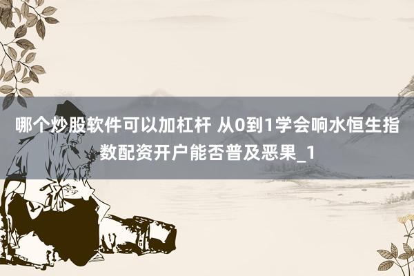 哪个炒股软件可以加杠杆 从0到1学会响水恒生指数配资开户能否普及恶果_1