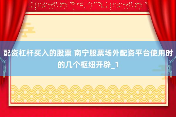 配资杠杆买入的股票 南宁股票场外配资平台使用时的几个枢纽开辟_1