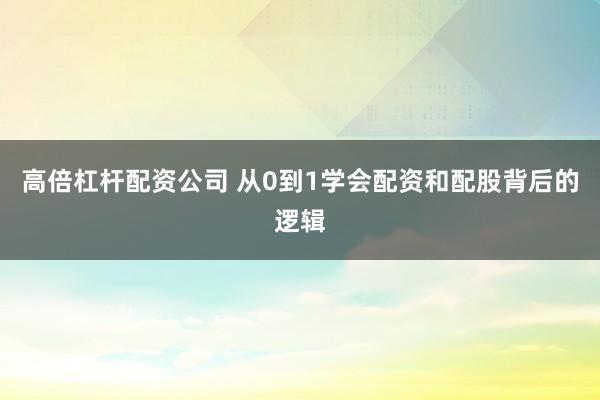 高倍杠杆配资公司 从0到1学会配资和配股背后的逻辑