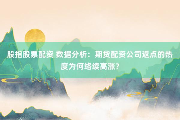 股指股票配资 数据分析：期货配资公司返点的热度为何络续高涨？