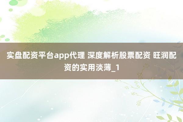 实盘配资平台app代理 深度解析股票配资 旺润配资的实用淡薄_1
