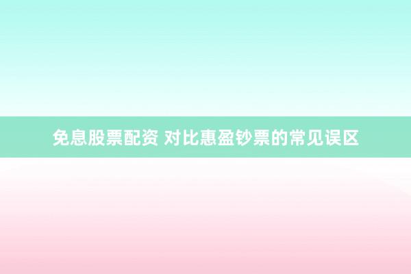 免息股票配资 对比惠盈钞票的常见误区