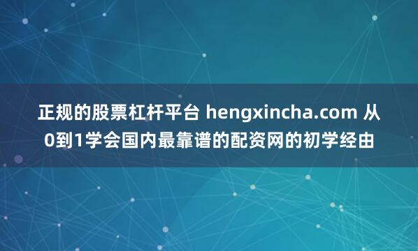正规的股票杠杆平台 hengxincha.com 从0到1学会国内最靠谱的配资网的初学经由