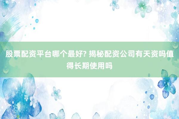 股票配资平台哪个最好? 揭秘配资公司有天资吗值得长期使用吗