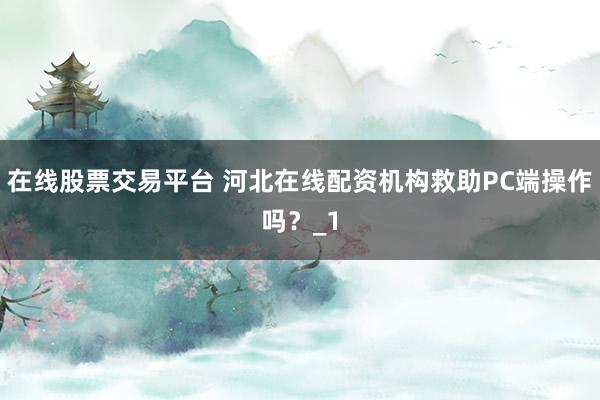 在线股票交易平台 河北在线配资机构救助PC端操作吗？_1