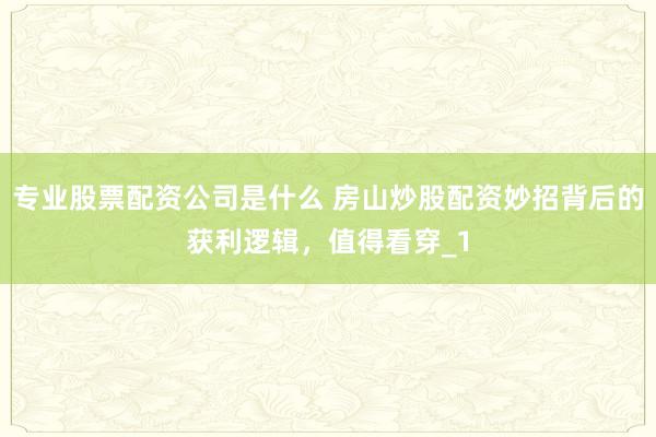 专业股票配资公司是什么 房山炒股配资妙招背后的获利逻辑，值得看穿_1