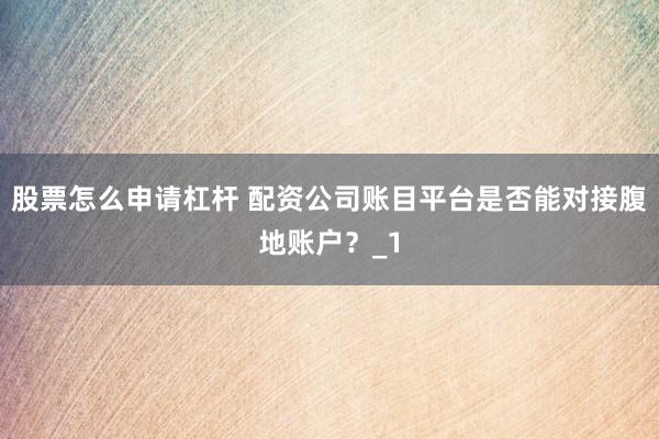 股票怎么申请杠杆 配资公司账目平台是否能对接腹地账户？_1