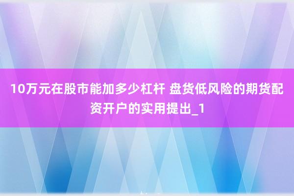 10万元在股市能加多少杠杆 盘货低风险的期货配资开户的实用提出_1