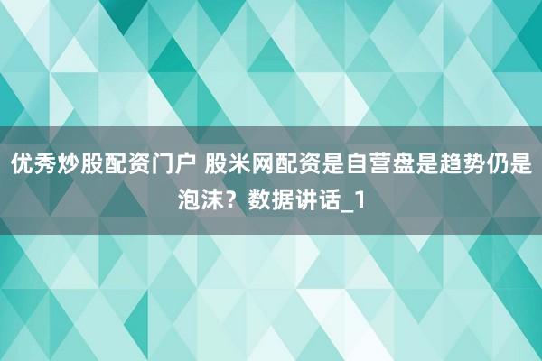 优秀炒股配资门户 股米网配资是自营盘是趋势仍是泡沫？数据讲话_1