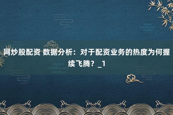 网炒股配资 数据分析：对于配资业务的热度为何握续飞腾？_1