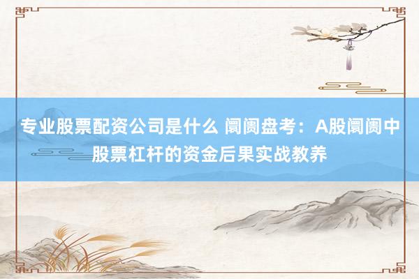 专业股票配资公司是什么 阛阓盘考：A股阛阓中股票杠杆的资金后果实战教养